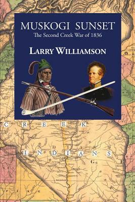 Muskogi Sunset: The Second Creek War of 1836 by Larry Williamson
