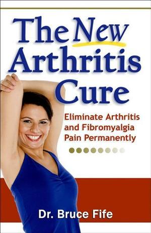 The New Arthritis Cure: Eliminate Arthritis and Fibromyalgia Pain Permanently by Bruce Fife