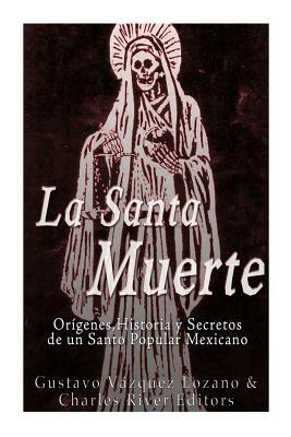 La Santa Muerte: Origenes, Historia y Secretos de un Santo Popular Mexicano by Gustavo Vazquez Lozano, Charles River Editors