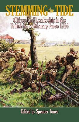 Stemming the Tide: Officers and Leadership in the British Expeditionary Force 1914 by Spencer Jones