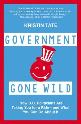 Government Gone Wild: How D.C. Politicians Are Taking You for a Ride -- And What You Can Do about It by Kristin Tate