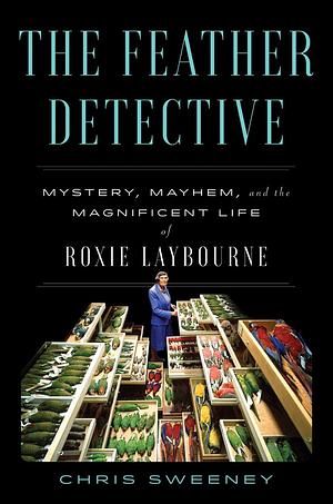 The Feather Detective: Mystery, Mayhem, and the Magnificent Life of Roxie Laybourne by Chris Sweeney
