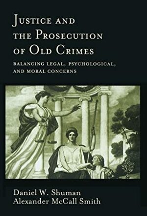 Justice and the Prosecution of Old Crimes: Balancing Legal, Psychological, and Moral Concerns by Alexander McCall Smith, Daniel W. Shuman