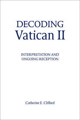 Decoding Vatican II: Interpretation and Ongoing Reception by Catherine E. Clifford