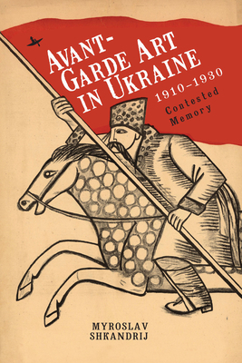 Avant-Garde Art in Ukraine, 1910-1930: Contested Memory by Myroslav Shkandrij