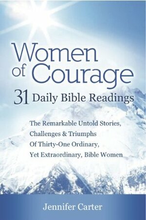 Women of Courage : 31 Daily Devotional Bible Readings - The Remarkable Untold Stories, Challenges & Triumphs Of Thirty-One Ordinary, Yet Extraordinary, Bible Women by Jennifer Carter
