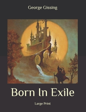 Born In Exile: Large Print by George Gissing