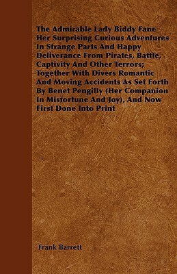 The Admirable Lady Biddy Fane Her Surprising Curious Adventures In Strange Parts And Happy Deliverance From Pirates, Battle, Captivity And Other Terro by Frank Barrett