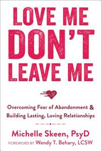 Love Me, Don't Leave Me: Overcoming Fear of Abandonment & Building Lasting, Loving Relationships by Michelle Skeen
