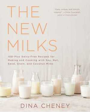 The New Milks: 100-Plus Dairy-Free Recipes for Making and Cooking with Soy, Nut, Seed, Grain, and Coconut Milks by Dina Cheney