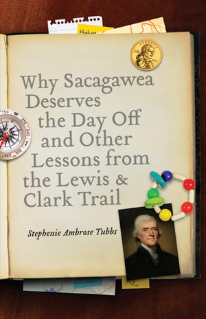 Why Sacagawea Deserves the Day Off and Other Lessons from the Lewis and Clark Trail by Stephenie Ambrose Tubbs