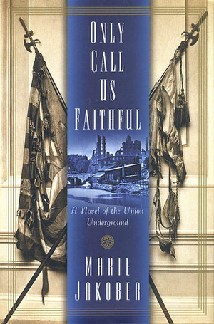 Only Call Us Faithful: A Novel of the Union Underground by Marie Jakober