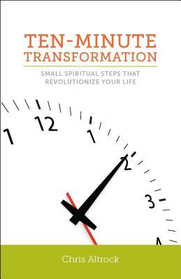 Ten-Minute Transformation: Small Spiritual Steps That Revolutionize Your Life by Chris Altrock