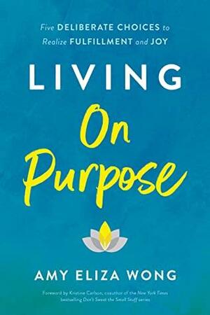 Living On Purpose: Five Deliberate Choices to Realize Fulfillment and Joy by Amy Eliza Wong, Amy Eliza Wong