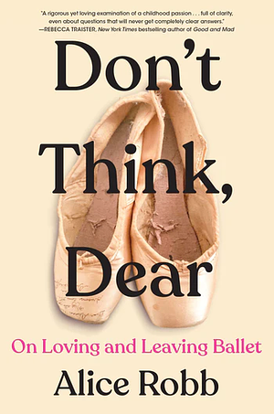 Don't Think, Dear: On Loving and Leaving Ballet by Alice Robb