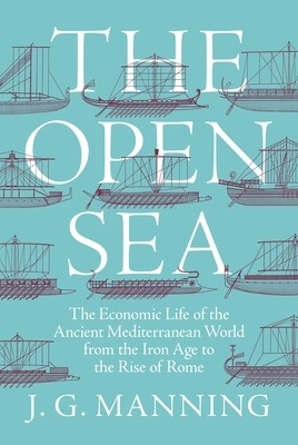 The Open Sea: The Economic Life of the Ancient Mediterranean World from the Iron Age to the Rise of Rome by J. G. Manning