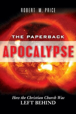 The Paperback Apocalypse: How the Christian Church Was Left Behind by Robert M. Price