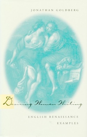 Desiring Women Writing: English Renaissance Examples by Jonathan Goldberg