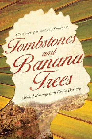 Tombstones and Banana Trees: A True Story of Revolutionary Forgiveness by Medad Birungi, Craig Borlase