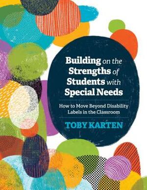 Building on the Strengths of Students with Special Needs: How to Move Beyond Disability Labels in the Classroom by Toby Karten