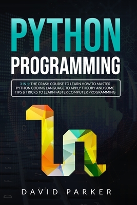 Python Programming: 3 in 1: The Crash Course To Learn How To Master Python Coding Language To Apply Theory and Some Tips And Tricks To Lea by David Parker