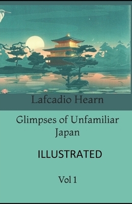 Glimpses of Unfamiliar Japan, Vol 1 ILLUSTRATED by Lafcadio Hearn
