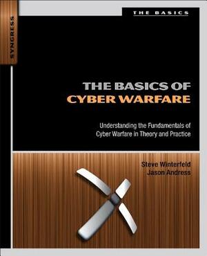 The Basics of Cyber Warfare: Understanding the Fundamentals of Cyber Warfare in Theory and Practice by Jason Andress, Steve Winterfeld