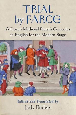 Trial by Farce: A Dozen Medieval French Comedies in English for the Modern Stage by Jody Enders