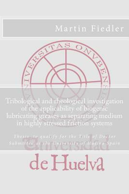 Tribological and rheological investigation of the applicability of biogenic lubricating greases as separating medium in highly stressed friction syste by Martin Fiedler