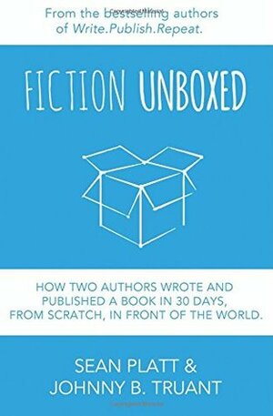 Fiction Unboxed: How Two Authors Wrote and Published a Book in 30 Days, From Scratch, In Front of the World (The Smarter Artist) (Volume 2) by Sean Platt, Johnny B. Truant