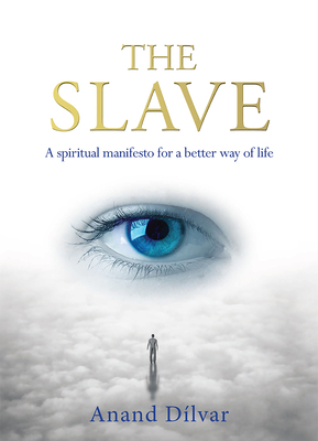The Slave: A Spiritual Manifesto for a Better Way of Life by Anand Dilvar