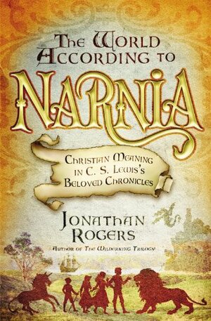 The World According to Narnia: Christian Meaning in C. S. Lewis's Beloved Chronicles by Jonathan Rogers