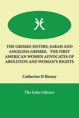 The Grimke Sisters, Sarah and Angelina Grimke. the First American Women Advocates of Abolition and Woman's Rights by Catherine H. Birney