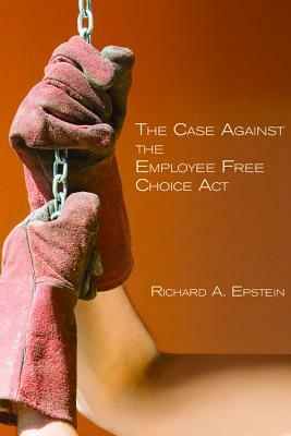 The Case Against the Employee Free Choice ACT by Richard A. Epstein