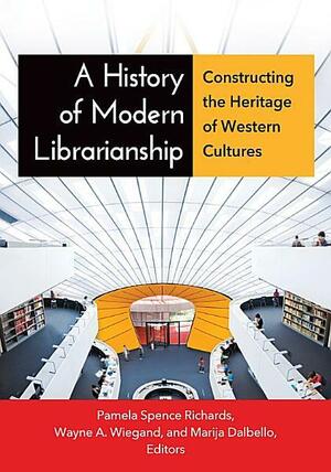 A History of Modern Librarianship: Constructing the Heritage of Western Cultures: Constructing the Heritage of Western Cultures by Pamela S Richards, Marija Dalbello, Wayne A. Wiegand