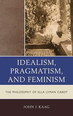 Pragmatism, Feminism, and Idealism in the Philosophy of Ella Lyman Cabot by John Kaag