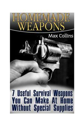 Homemade Weapons: 7 Useful Survival Weapons You Can Make At Home Without Special Supplies by Max Allan Collins
