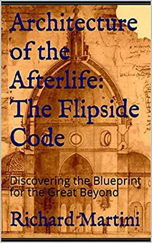 Architecture of the Afterlife: The Flipside Code: Discovering the Blueprint for the Great Beyond by Richard Martini