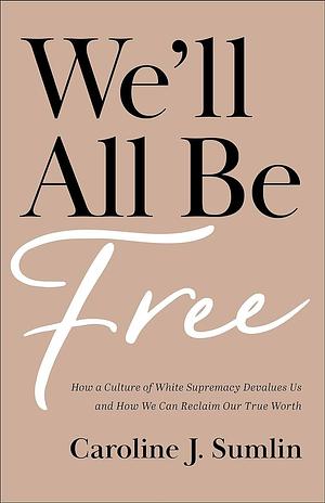 We'll All Be Free: How a Culture of White Supremacy Devalues Us and How We Can Reclaim Our True Worth by Caroline J. Sumlin