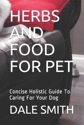 Herbs and Food for Pet: Concise Holistic Guide To Caring For Your Dog by Dale Smith
