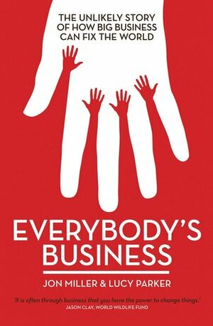 Everybody's Business: The Unlikely Story of How Big Business Can Fix the World by Lucy Parker, Jon Miller