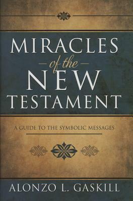 Miracles of the New Testament: A Guide to the Symbolic Messages by Alonzo L. Gaskill