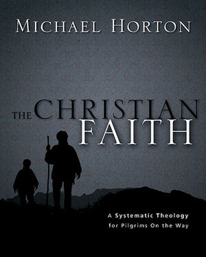The Christian Faith: A Systematic Theology for Pilgrims on the Way by Michael S. Horton