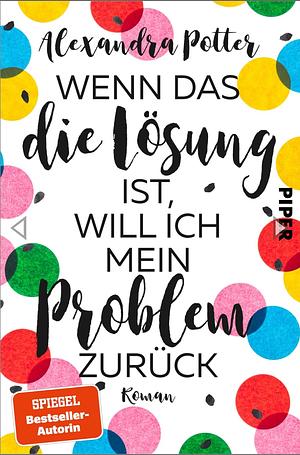 Wenn das die Lösung ist, will ich mein Problem zurück: Roman | Mit limitiertem Farbschnitt | Fortsetzung des SPIEGEL-Bestsellers »Je größer der Dachschaden, desto besser die Aussicht« by Alexandra Potter