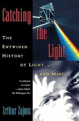 Catching the Light: The Entwined History of Light and Mind by Arthur Zajonc