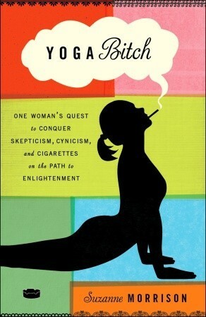 Yoga Bitch: One Woman's Quest to Conquer Skepticism, Cynicism, and Cigarettes on the Path toEnlightenment by Suzanne Morrison