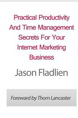 Practical Productivity And Time Management: Secrets For Your Internet Marketing Business by Jason Fladlien