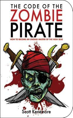 The Code of the Zombie Pirate: How to Become an Undead Master of the High Seas by Scott Kenemore