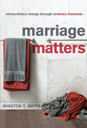 Marriage Matters: Extraordinary Change through Ordinary Moments by Winston T. Smith