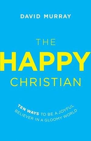 The Happy Christian: Ten Ways to Be a Joyful Believer in a Gloomy World by David P. Murray